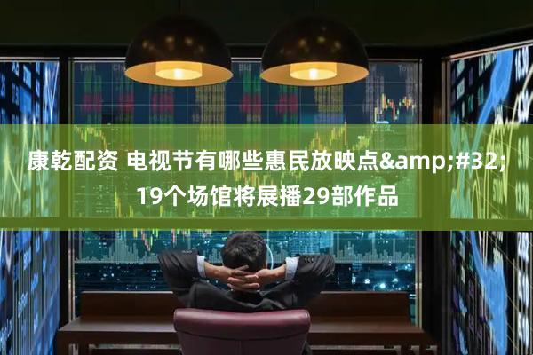 康乾配资 电视节有哪些惠民放映点&#32;19个场馆将展播29部作品