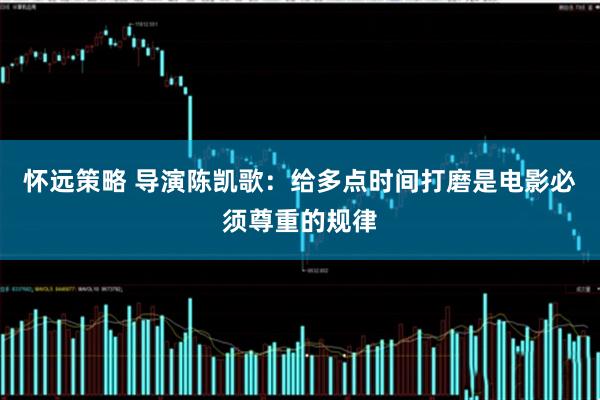 怀远策略 导演陈凯歌：给多点时间打磨是电影必须尊重的规律