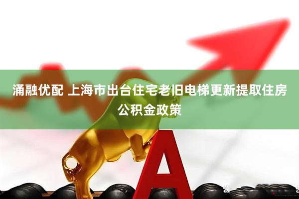涌融优配 上海市出台住宅老旧电梯更新提取住房公积金政策