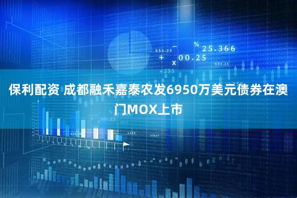 保利配资 成都融禾嘉泰农发6950万美元债券在澳门MOX上市