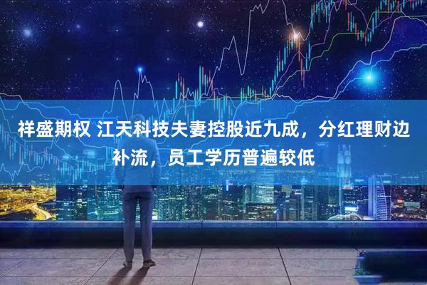 祥盛期权 江天科技夫妻控股近九成，分红理财边补流，员工学历普遍较低