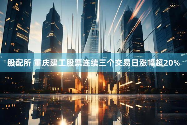 股配所 重庆建工股票连续三个交易日涨幅超20%
