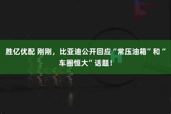 胜亿优配 刚刚，比亚迪公开回应“常压油箱”和“车圈恒大”话题！