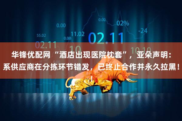 华锋优配网 “酒店出现医院枕套”，亚朵声明：系供应商在分拣环节错发，已终止合作并永久拉黑！