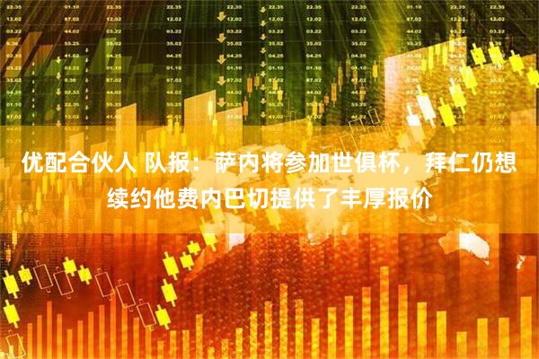 优配合伙人 队报：萨内将参加世俱杯，拜仁仍想续约他费内巴切提供了丰厚报价