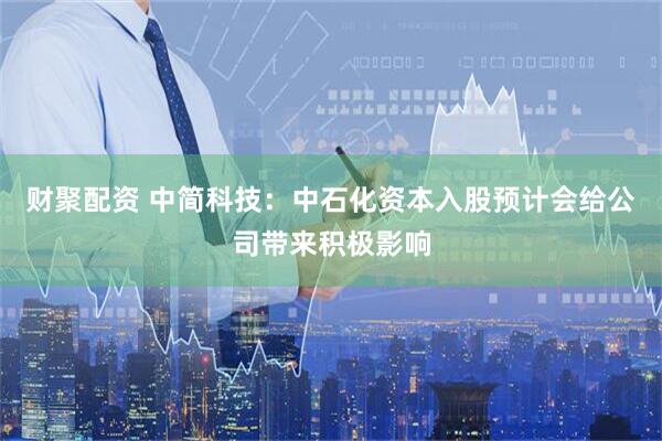 财聚配资 中简科技：中石化资本入股预计会给公司带来积极影响