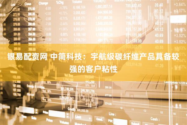 银易配资网 中简科技：宇航级碳纤维产品具备较强的客户粘性