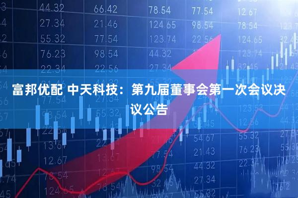 富邦优配 中天科技：第九届董事会第一次会议决议公告