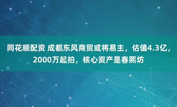 同花顺配资 成都东风商贸或将易主，估值4.3亿，2000万起拍，核心资产是春熙坊