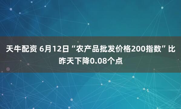 天牛配资 6月12日“农产品批发价格200指数”比昨天下降0.08个点