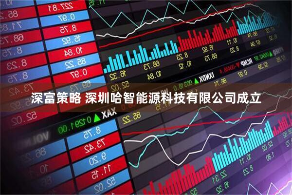 深富策略 深圳哈智能源科技有限公司成立