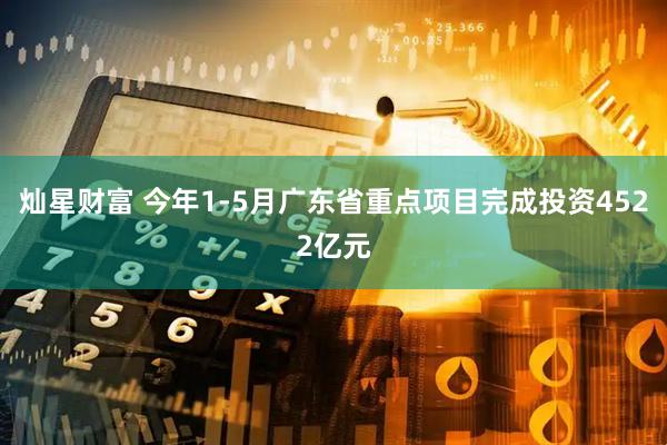 灿星财富 今年1-5月广东省重点项目完成投资4522亿元