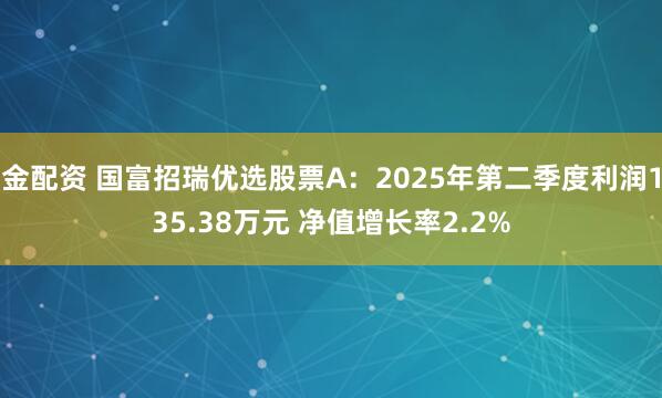 金配资 国富招瑞优选股票A：2025年第二季度利润135.38万元 净值增长率2.2%