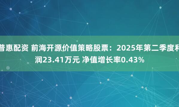 普惠配资 前海开源价值策略股票：2025年第二季度利润23.41万元 净值增长率0.43%