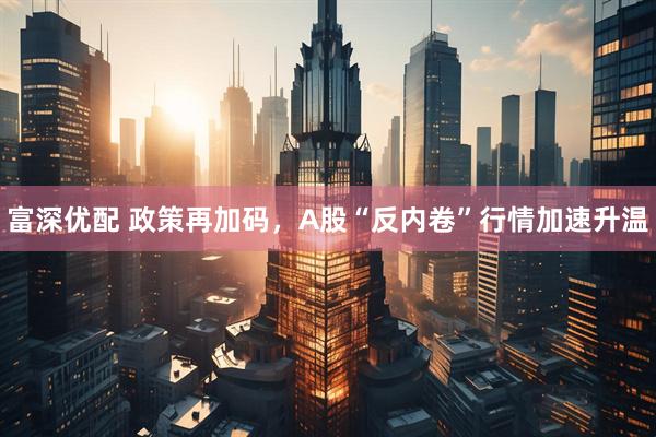 富深优配 政策再加码，A股“反内卷”行情加速升温
