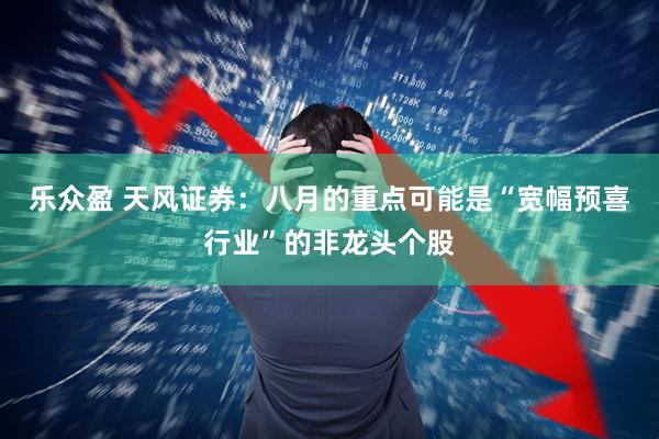 乐众盈 天风证券：八月的重点可能是“宽幅预喜行业”的非龙头个股