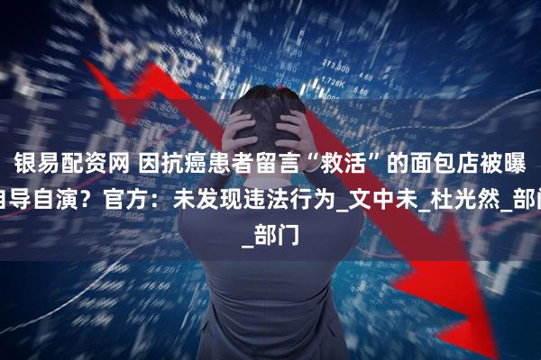 银易配资网 因抗癌患者留言“救活”的面包店被曝自导自演？官方：未发现违法行为_文中未_杜光然_部门