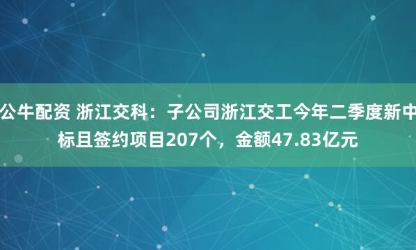 公牛配资 浙江交科：子公司浙江交工今年二季度新中标且签约项目207个，金额47.83亿元