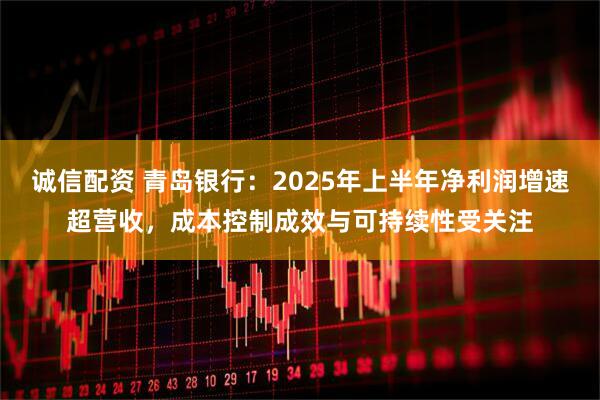 诚信配资 青岛银行：2025年上半年净利润增速超营收，成本控制成效与可持续性受关注