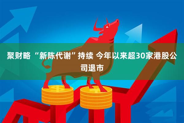 聚财略 “新陈代谢”持续 今年以来超30家港股公司退市