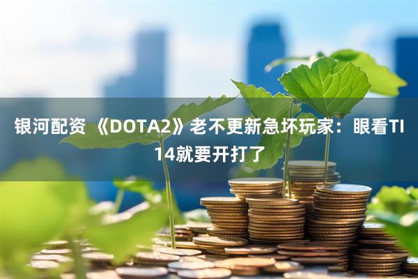 银河配资 《DOTA2》老不更新急坏玩家：眼看TI14就要开打了