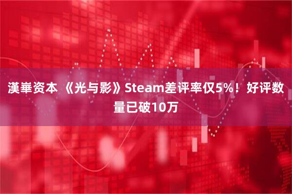 漢崋资本 《光与影》Steam差评率仅5%！好评数量已破10万
