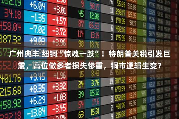 广州典丰 纽铜“惊魂一跌”！特朗普关税引发巨震，高位做多者损失惨重，铜市逻辑生变？