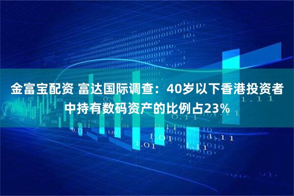 金富宝配资 富达国际调查：40岁以下香港投资者中持有数码资产的比例占23%