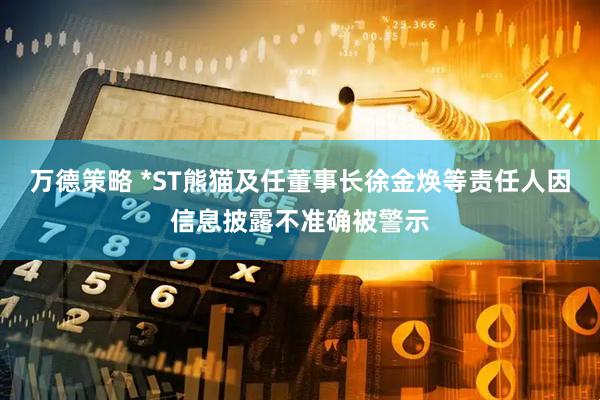 万德策略 *ST熊猫及任董事长徐金焕等责任人因信息披露不准确被警示