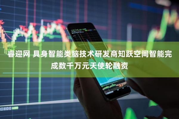 睿迎网 具身智能类脑技术研发商知跃空间智能完成数千万元天使轮融资