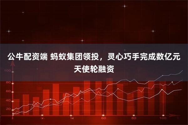 公牛配资端 蚂蚁集团领投，灵心巧手完成数亿元天使轮融资