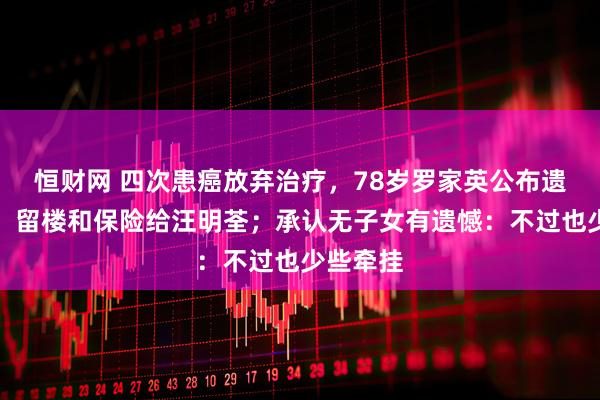 恒财网 四次患癌放弃治疗，78岁罗家英公布遗产分配，留楼和保险给汪明荃；承认无子女有遗憾：不过也少些牵挂