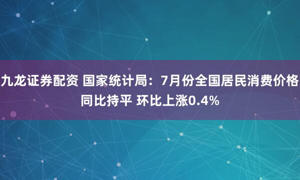 九龙证券配资 国家统计局：7月份全国居民消费价格同比持平 环比上涨0.4%
