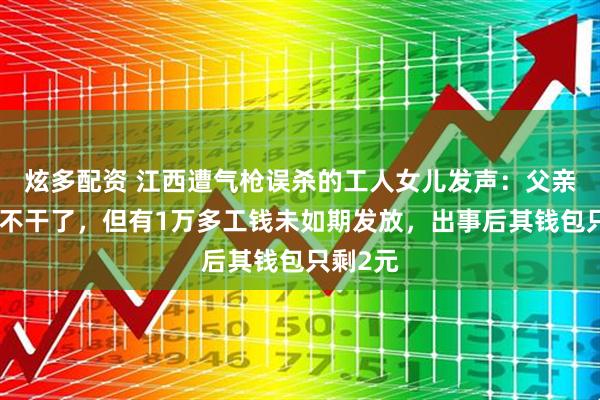 炫多配资 江西遭气枪误杀的工人女儿发声：父亲本打算不干了，但有1万多工钱未如期发放，出事后其钱包只剩2元