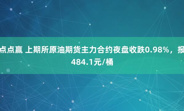 点点赢 上期所原油期货主力合约夜盘收跌0.98%，报484.1元/桶