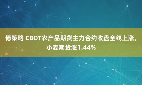 億策略 CBOT农产品期货主力合约收盘全线上涨，小麦期货涨1.44%