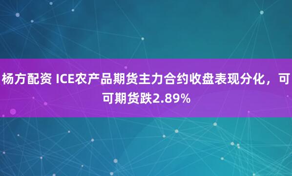 杨方配资 ICE农产品期货主力合约收盘表现分化，可可期货跌2.89%