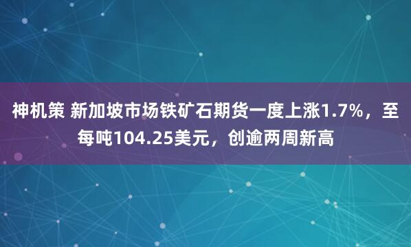 神机策 新加坡市场铁矿石期货一度上涨1.7%，至每吨104.25美元，创逾两周新高
