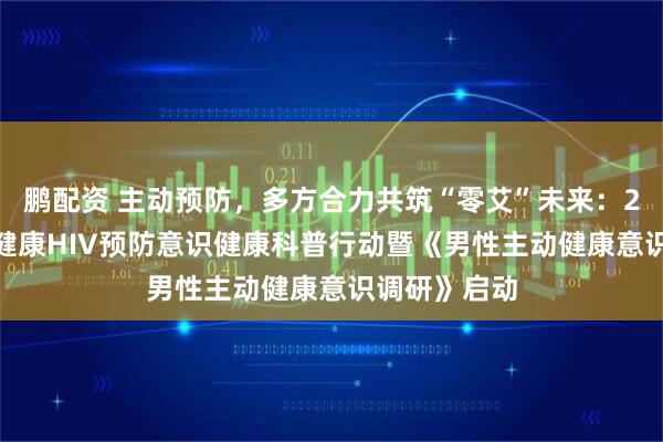 鹏配资 主动预防，多方合力共筑“零艾”未来：2025年人民健康HIV预防意识健康科普行动暨《男性主动健康意识调研》启动