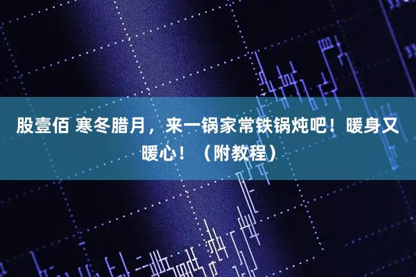 股壹佰 寒冬腊月，来一锅家常铁锅炖吧！暖身又暖心！（附教程）