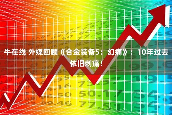 牛在线 外媒回顾《合金装备5：幻痛》：10年过去依旧刺痛！