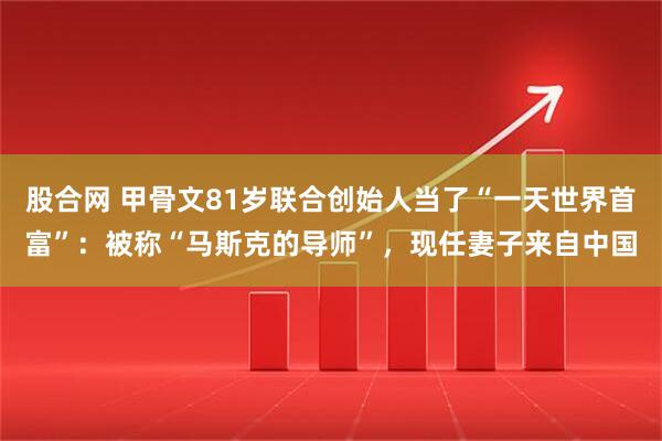 股合网 甲骨文81岁联合创始人当了“一天世界首富”：被称“马斯克的导师”，现任妻子来自中国