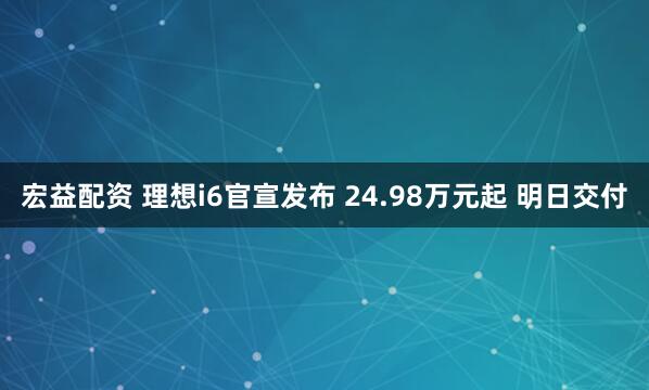 宏益配资 理想i6官宣发布 24.98万元起 明日交付