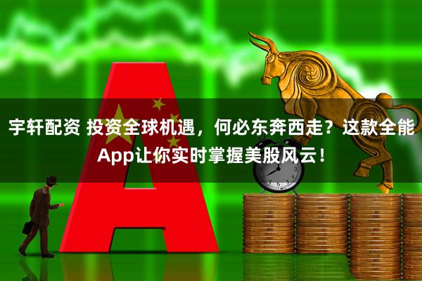 宇轩配资 投资全球机遇，何必东奔西走？这款全能App让你实时掌握美股风云！