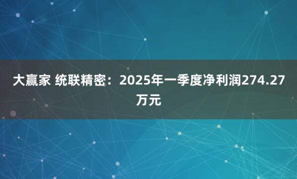 大赢家 统联精密：2025年一季度净利润274.27万元