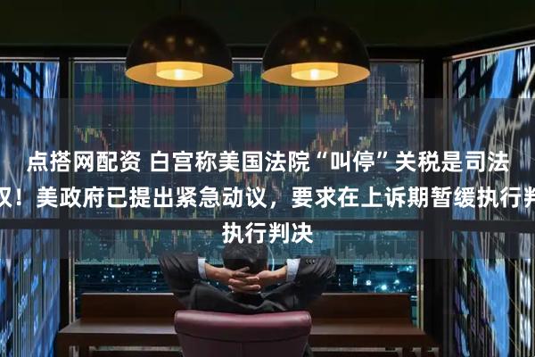 点搭网配资 白宫称美国法院“叫停”关税是司法越权！美政府已提出紧急动议，要求在上诉期暂缓执行判决