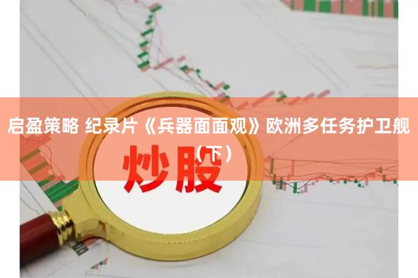 启盈策略 纪录片《兵器面面观》欧洲多任务护卫舰（下）