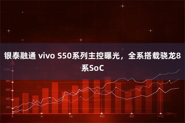 银泰融通 vivo S50系列主控曝光，全系搭载骁龙8系SoC