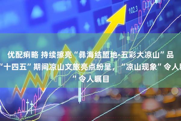 优配痢略 持续擦亮“彝海结盟地·五彩大凉山”品牌 “十四五”期间凉山文旅亮点纷呈，“凉山现象”令人瞩目