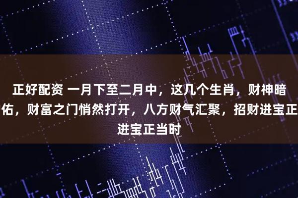 正好配资 一月下至二月中，这几个生肖，财神暗中护佑，财富之门悄然打开，八方财气汇聚，招财进宝正当时